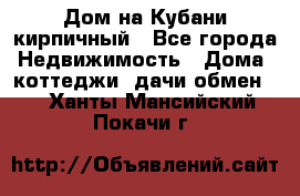 Дом на Кубани кирпичный - Все города Недвижимость » Дома, коттеджи, дачи обмен   . Ханты-Мансийский,Покачи г.